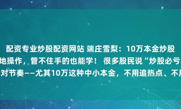 配资专业炒股配资网站 端庄雪梨：10万本金炒股“几乎不亏”法：3步落地操作，管不住手的也能学！ 很多股民说“炒股必亏”，其实是没找对节奏——尤其10万这种中小本金，不用追热点、不用猜涨跌，靠“分批买 控仓位 稳卖出”...