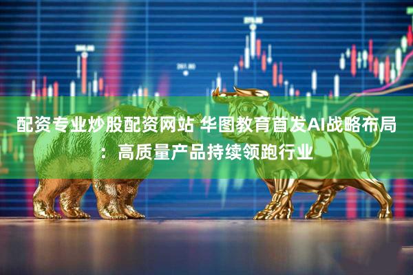 配资专业炒股配资网站 华图教育首发AI战略布局：高质量产品持续领跑行业