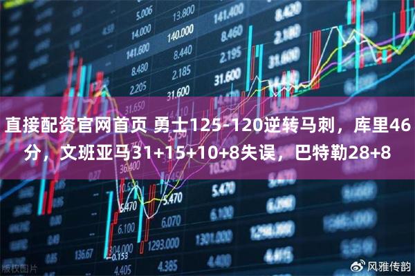 直接配资官网首页 勇士125-120逆转马刺，库里46分，文班亚马31+15+10+8失误，巴特勒28+8