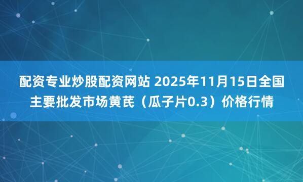 配资专业炒股配资网站 2025年11月15日全国主要批发市场黄芪（瓜子片0.3）价格行情