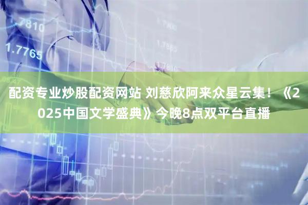 配资专业炒股配资网站 刘慈欣阿来众星云集！《2025中国文学盛典》今晚8点双平台直播