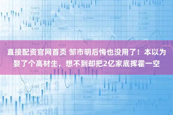 直接配资官网首页 邹市明后悔也没用了！本以为娶了个高材生，想不到却把2亿家底挥霍一空
