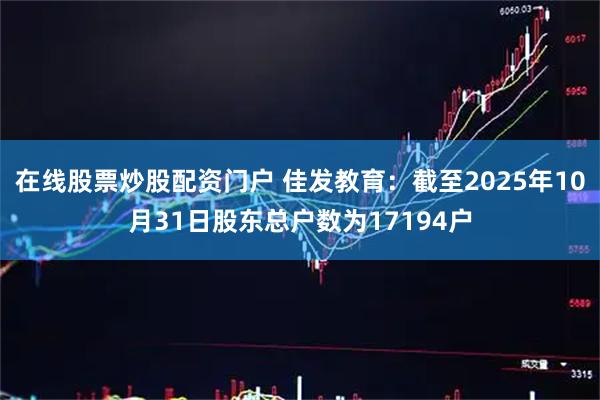 在线股票炒股配资门户 佳发教育：截至2025年10月31日股东总户数为17194户