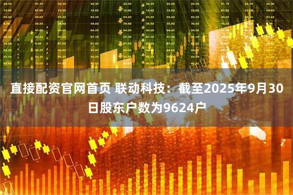 直接配资官网首页 联动科技：截至2025年9月30日股东户数为9624户