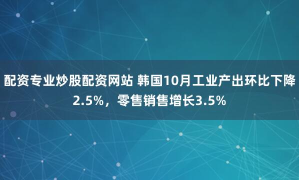 配资专业炒股配资网站 韩国10月工业产出环比下降2.5%，零售销售增长3.5%