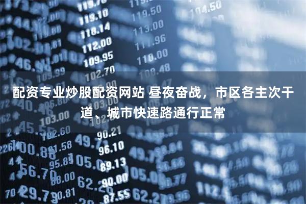 配资专业炒股配资网站 昼夜奋战，市区各主次干道、城市快速路通行正常