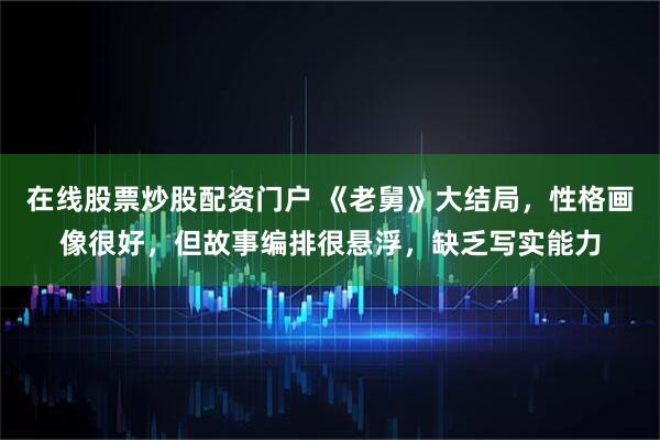 在线股票炒股配资门户 《老舅》大结局，性格画像很好，但故事编排很悬浮，缺乏写实能力