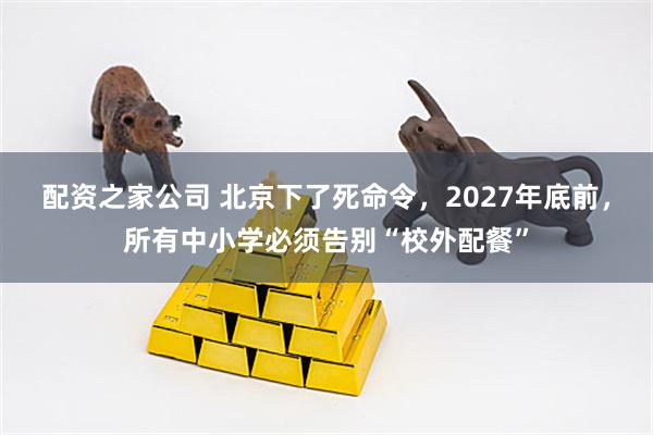 配资之家公司 北京下了死命令，2027年底前，所有中小学必须告别“校外配餐”