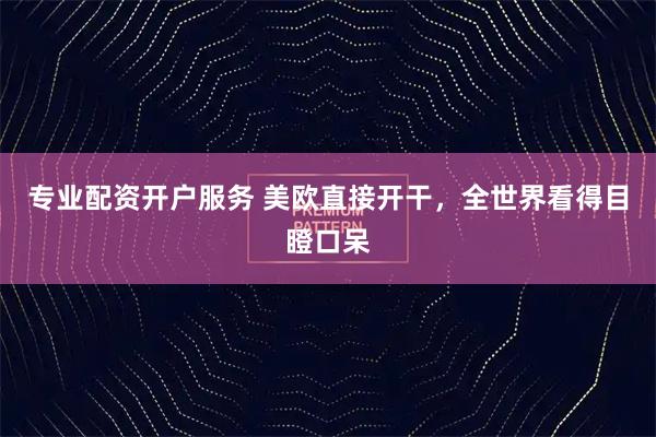专业配资开户服务 美欧直接开干，全世界看得目瞪口呆