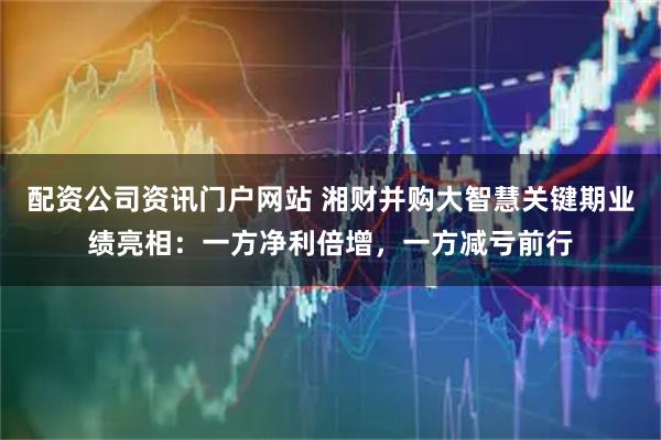 配资公司资讯门户网站 湘财并购大智慧关键期业绩亮相：一方净利倍增，一方减亏前行
