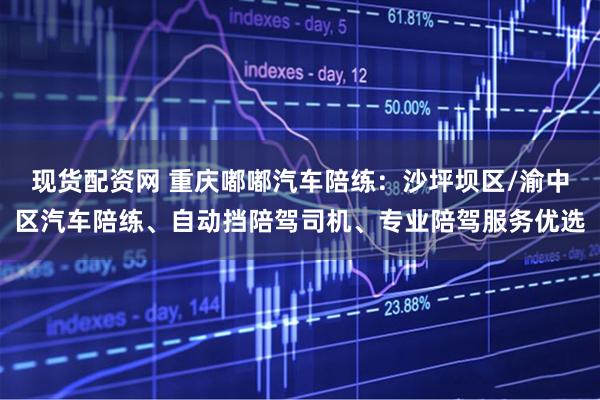 现货配资网 重庆嘟嘟汽车陪练：沙坪坝区/渝中区汽车陪练、自动挡陪驾司机、专业陪驾服务优选