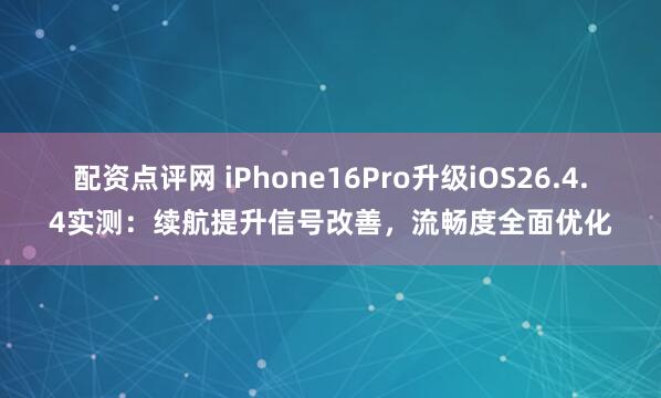 配资点评网 iPhone16Pro升级iOS26.4.4实测：续航提升信号改善，流畅度全面优化