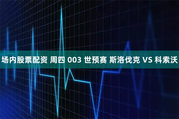 场内股票配资 周四 003 世预赛 斯洛伐克 VS 科索沃